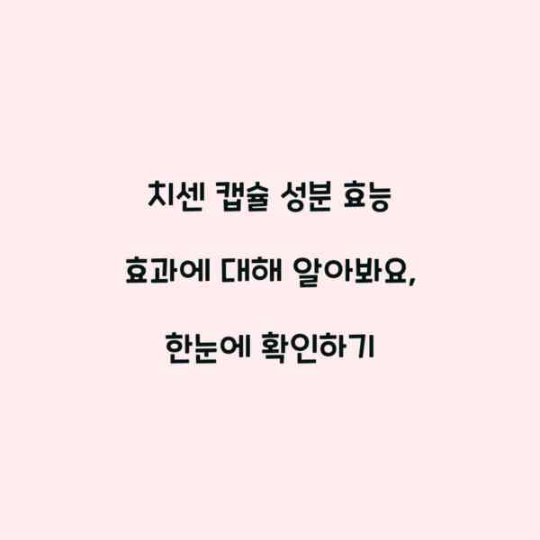 치센 캡슐 성분 효능 효과에 대해 알아봐요, 한눈에 확인하기