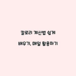 칼로리 계산법 쉽게 배우기, 매일 활용하기