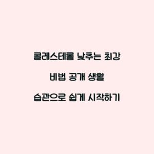 콜레스테롤 낮추는 최강 비법 공개 생활 습관으로 쉽게 시작하기