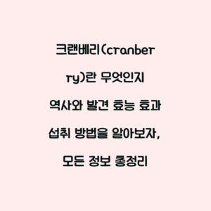 크랜베리(cranberry)란 무엇인지 역사와 발견 효능 효과 섭취 방법을 알아보자, 모든 정보 총정리