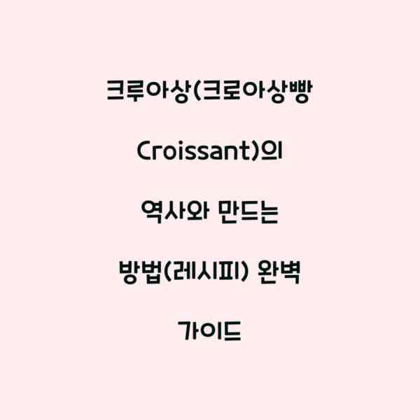 크루아상(크로아상빵 Croissant)의 역사와 만드는 방법(레시피) 완벽 가이드