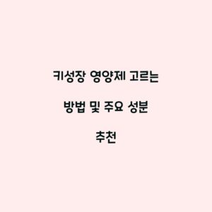 키성장 영양제 고르는 방법 및 주요 성분 추천