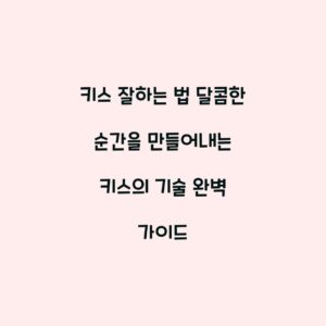 키스 잘하는 법 달콤한 순간을 만들어내는 키스의 기술 완벽 가이드