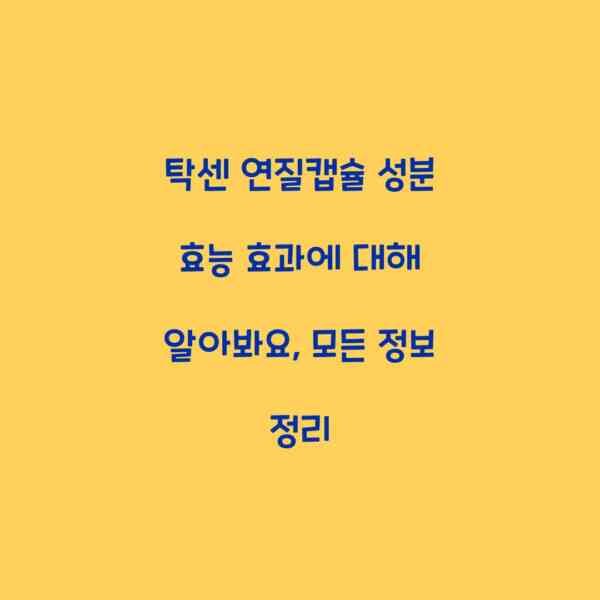 탁센 연질캡슐 성분 효능 효과에 대해 알아봐요, 모든 정보 정리