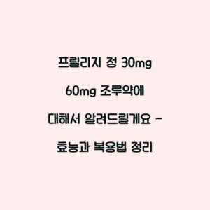 프릴리지 정 30mg 60mg 조루약에 대해서 알려드릴게요 – 효능과 복용법 정리