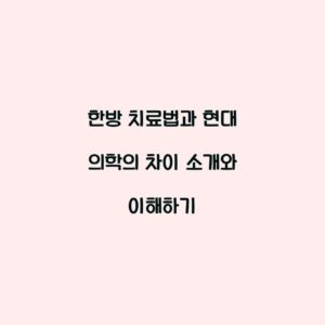 한방 치료법과 현대 의학의 차이 소개와 이해하기