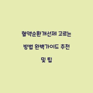 혈액순환개선제 고르는 방법 완벽가이드 추천 및 팁