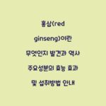 홍삼(red ginseng)이란 무엇인지 발견과 역사 주요성분의 효능 효과 및 섭취방법 안내