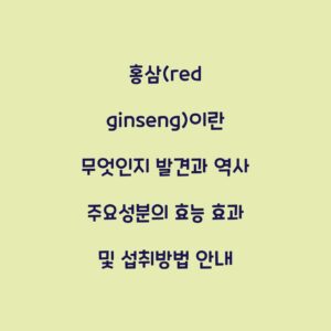 홍삼(red ginseng)이란 무엇인지 발견과 역사 주요성분의 효능 효과 및 섭취방법 안내